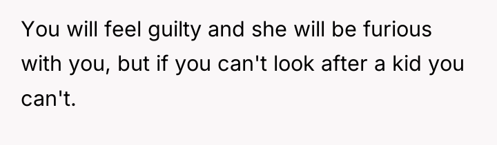 You will feel guilty and she will be furious with...