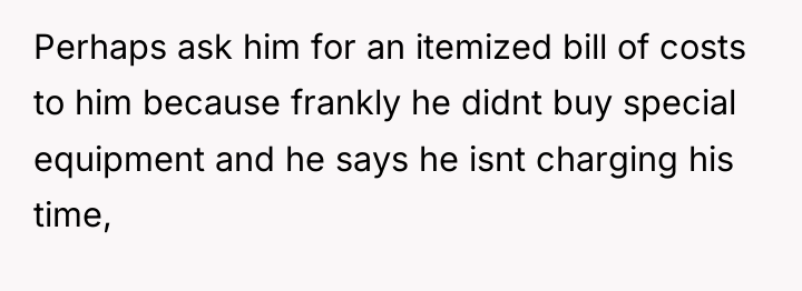Perhaps ask him for an itemized bill of costs to...