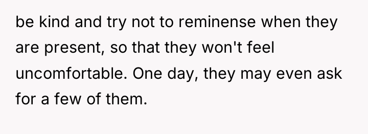 be kind and try not to reminense when they are...