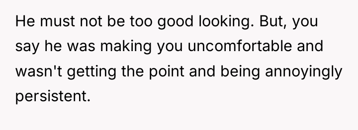 He must not be too good looking. But, you say...