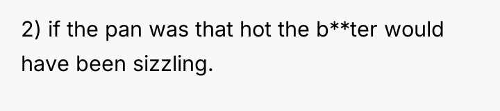 2) if the pan was that hot the b**ter would...