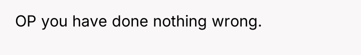 OP you have done nothing wrong.