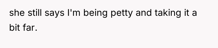 she still says I'm being petty and taking it a...