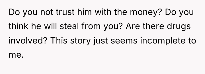 Do you not trust him with the money? Do you...