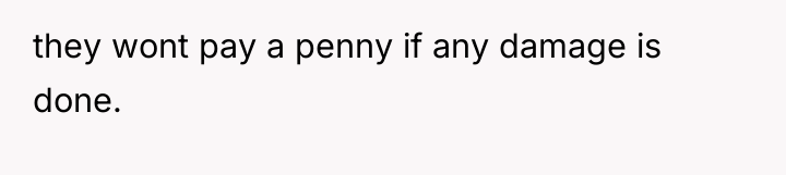 they wont pay a penny if any damage is done.