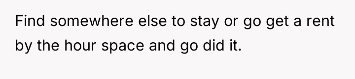 Find somewhere else to stay or go get a rent...