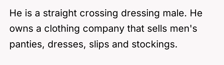 He is a straight crossing dressing male. He owns a...