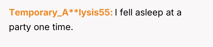 Temporary_A**lysis55 I fell asleep at a party one time.