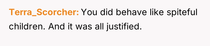 Terra_Scorcher You did behave like spiteful children. And it was...