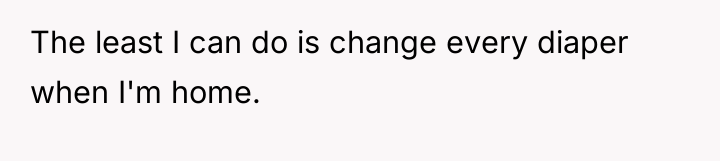 The least I can do is change every diaper when...