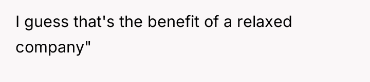 I guess that's the benefit of a relaxed company"