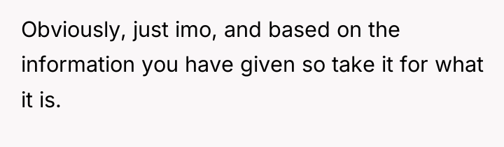 Obviously, just imo, and based on the information you have...