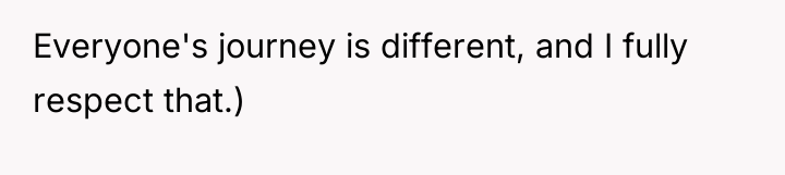 Everyone's journey is different, and I fully respect that.)
