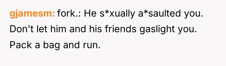 gjamesm fork.: He s*xually a*saulted you. Don't let him and...