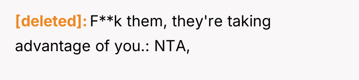[deleted] F**k them, they're taking advantage of you.: NTA,