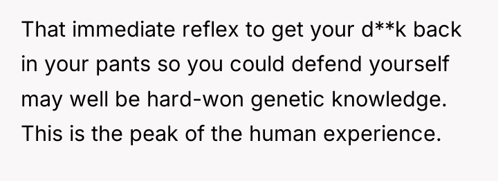 That immediate reflex to get your d**k back in your...