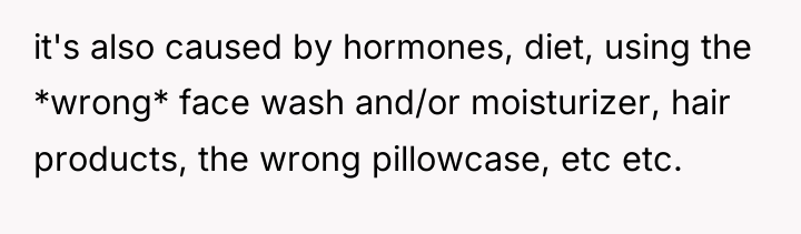 it's also caused by hormones, diet, using the *wrong* face...