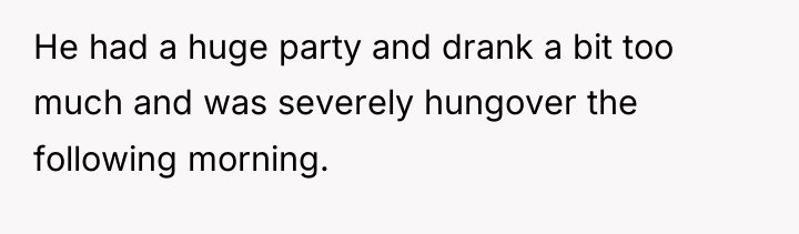 He had a huge party and drank a bit too...