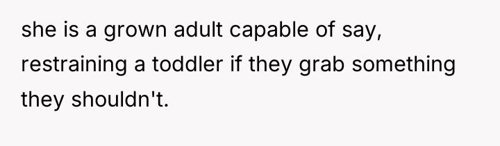 she is a grown adult capable of say, restraining a...
