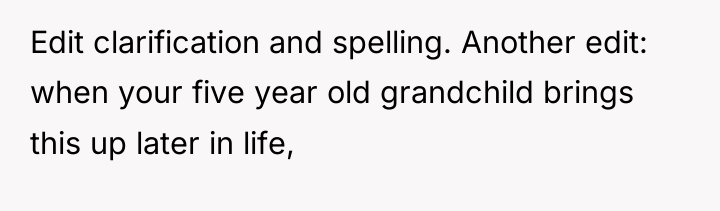 Edit clarification and spelling. Another edit: when your five year...