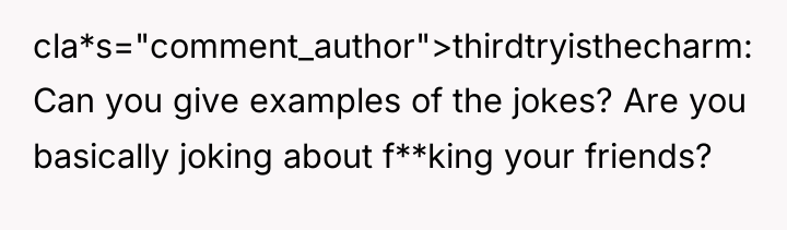 cla*s="comment_author">thirdtryisthecharm: Can you give examples of the jokes? Are you...
