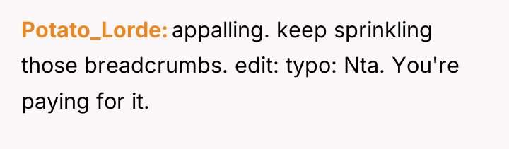 Potato_Lorde appalling. keep sprinkling those breadcrumbs. edit: typo: Nta. You're...