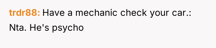 trdr88 Have a mechanic check your car.: Nta. He's psycho