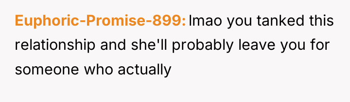 Euphoric-Promise-899 lmao you tanked this relationship and she'll probably leave...
