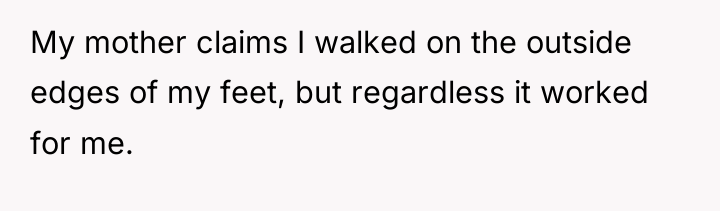 My mother claims I walked on the outside edges of...