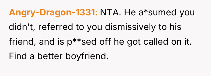 Angry-Dragon-1331 NTA. He a*sumed you didn't, referred to you dismissively...