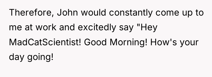 Therefore, John would constantly come up to me at work...