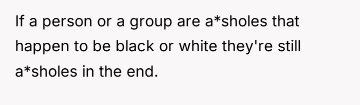 If a person or a group are a*sholes that happen...