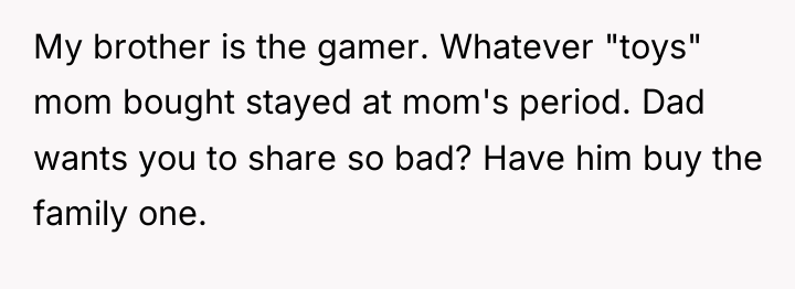 My brother is the gamer. Whatever "toys" mom bought stayed...