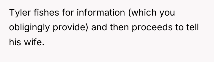 Tyler fishes for information (which you obligingly provide) and then...