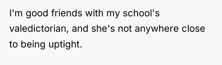 I'm good friends with my school's valedictorian, and she's not...