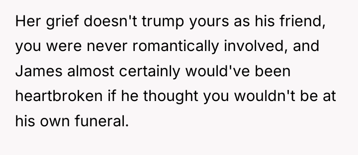 Her grief doesn't trump yours as his friend, you were...