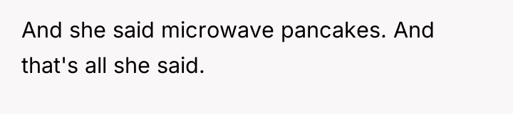 And she said microwave pancakes. And that's all she said.