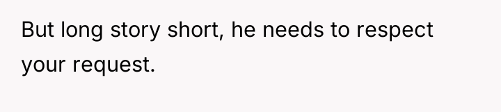 But long story short, he needs to respect your request.