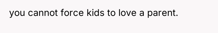 you cannot force kids to love a parent.