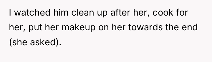 I watched him clean up after her, cook for her,...