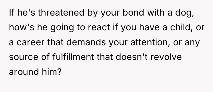 If he's threatened by your bond with a dog, how's...