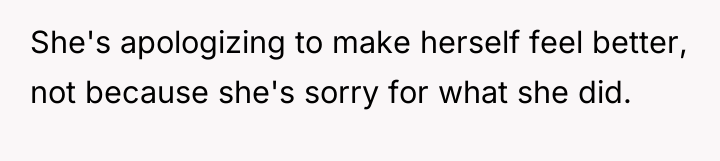 She's apologizing to make herself feel better, not because she's...