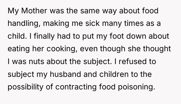 My Mother was the same way about food handling, making...