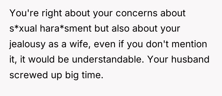 You're right about your concerns about s*xual hara*sment but also...