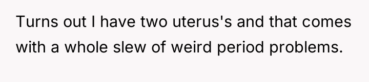 Turns out I have two uterus's and that comes with...