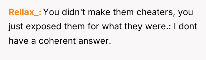 Rellax_ You didn't make them cheaters, you just exposed them...
