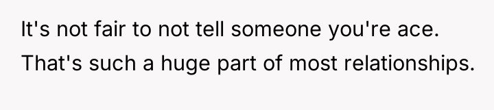 It's not fair to not tell someone you're ace. That's...
