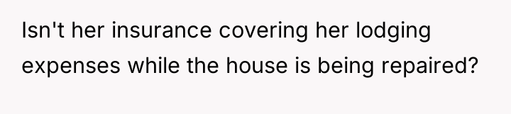 Isn't her insurance covering her lodging expenses while the house...