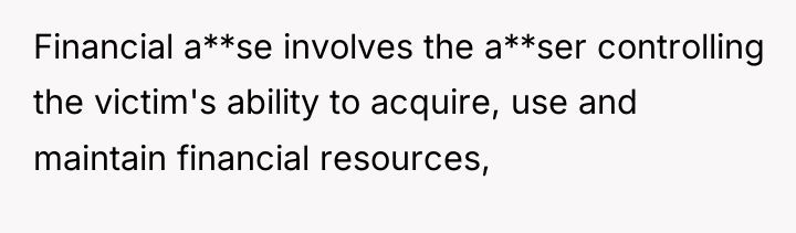 Financial a**se involves the a**ser controlling the victim's ability to...