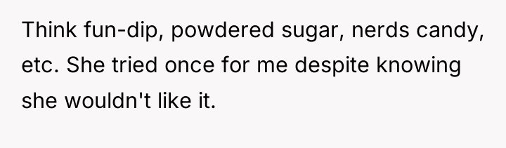 Think fun-dip, powdered sugar, nerds candy, etc. She tried once...